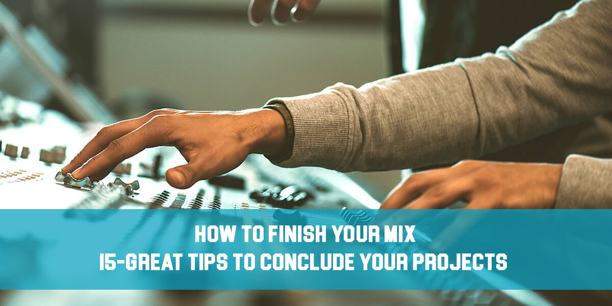 How to Finish Your Mix: 15 Great Tips to Conclude Your Projects!